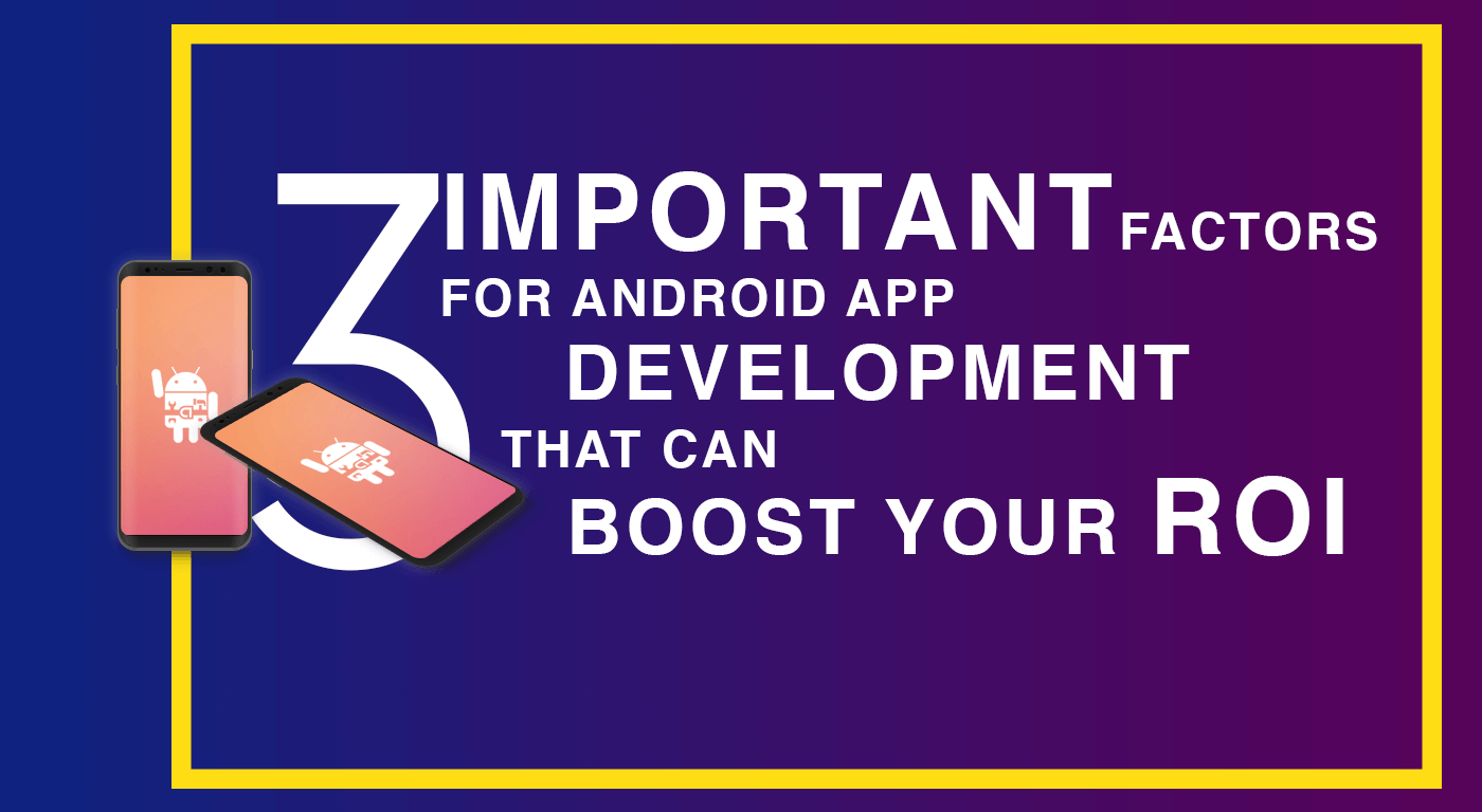 3 Important Factors for Android App Development That Can Boost Your ROI